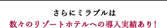 さらにミラブルは数々のリゾートホテルへの導入実績あり。